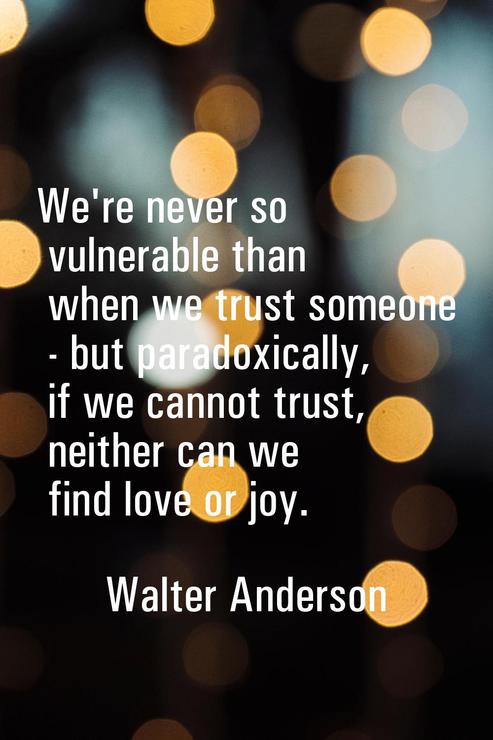 We're never so vulnerable than when we trust someone - but paradoxically, if we cannot trust, neith