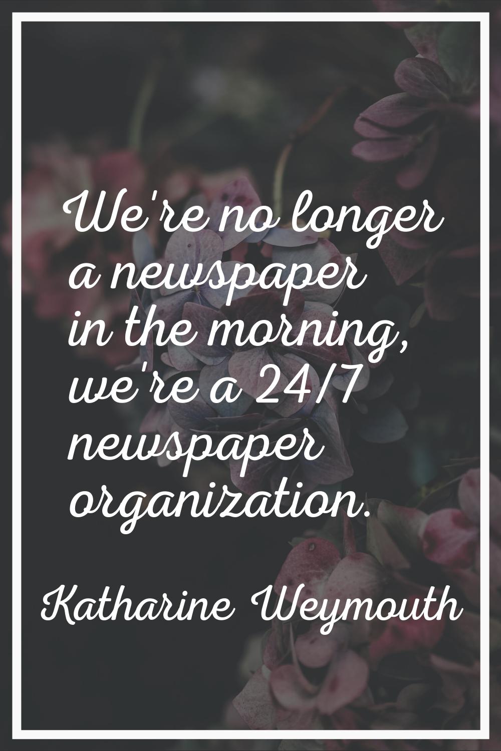 We're no longer a newspaper in the morning, we're a 24/7 newspaper organization.