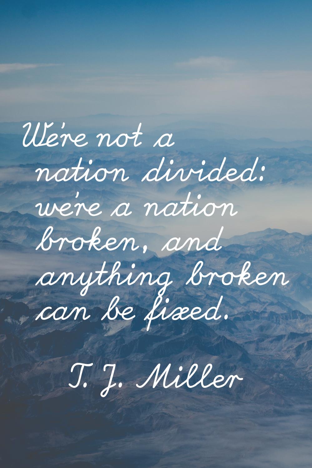 We're not a nation divided: we're a nation broken, and anything broken can be fixed.