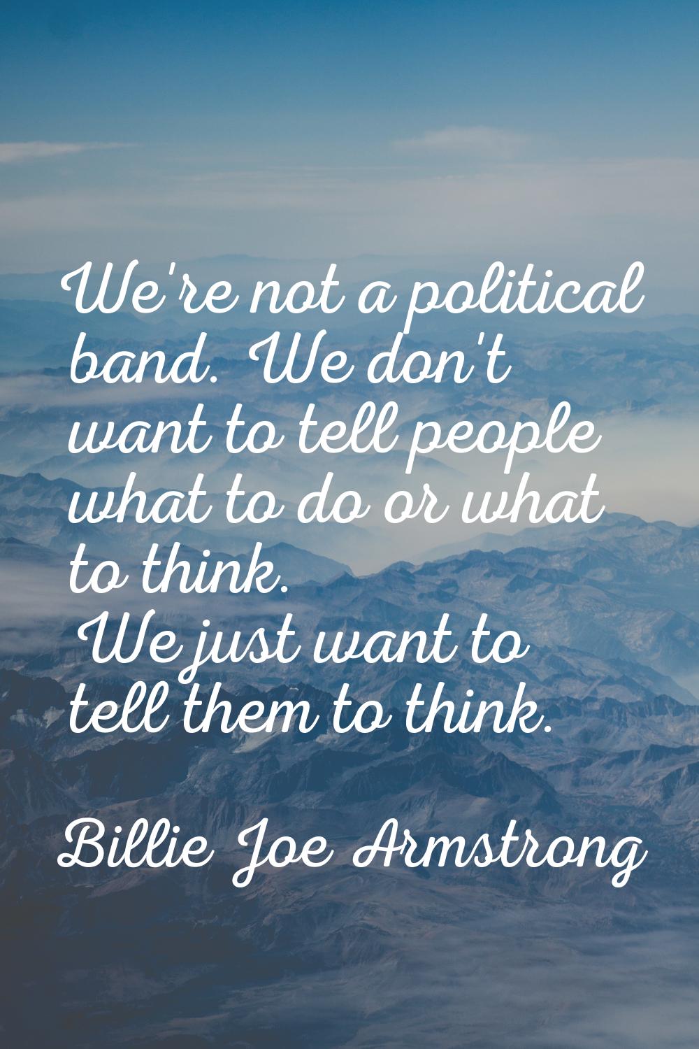 We're not a political band. We don't want to tell people what to do or what to think. We just want 