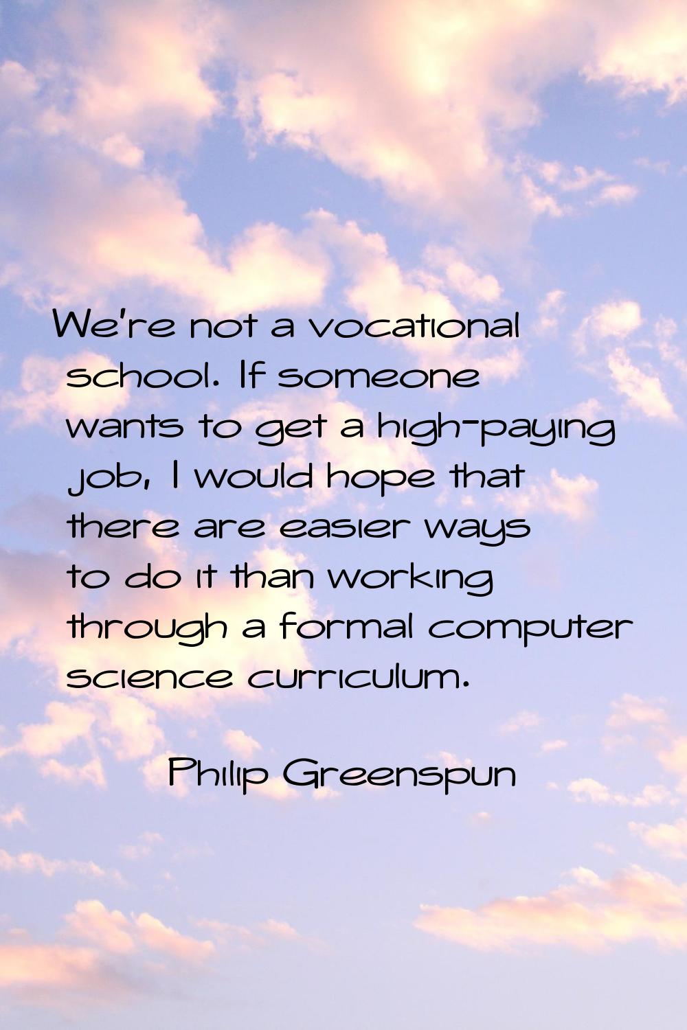 We're not a vocational school. If someone wants to get a high-paying job, I would hope that there a