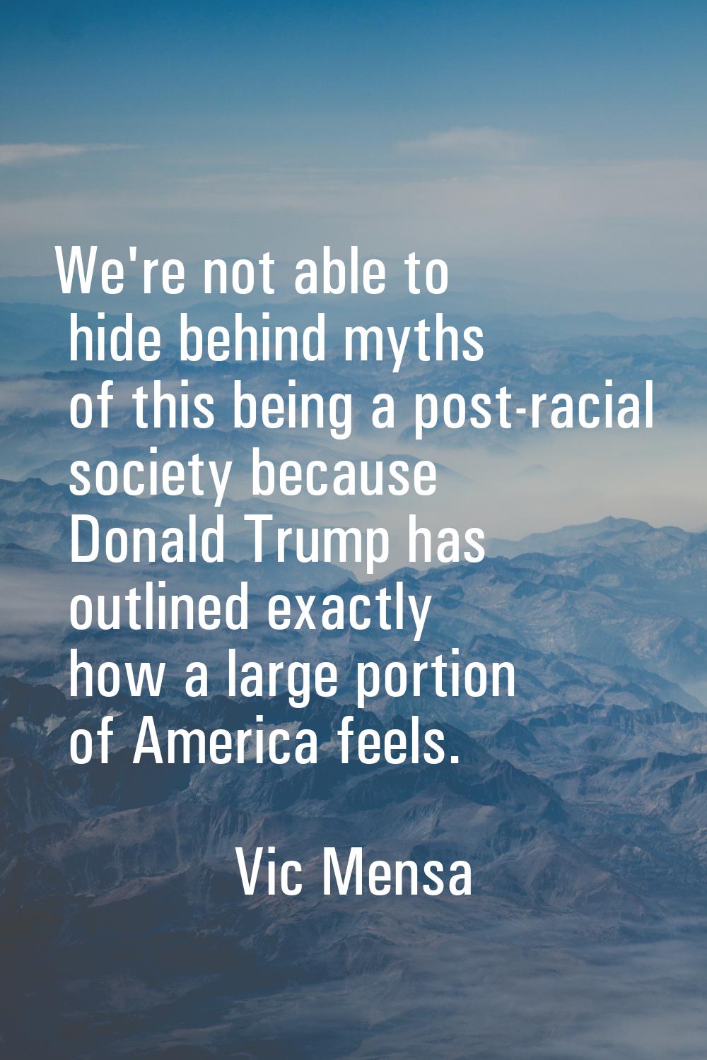 We're not able to hide behind myths of this being a post-racial society because Donald Trump has ou