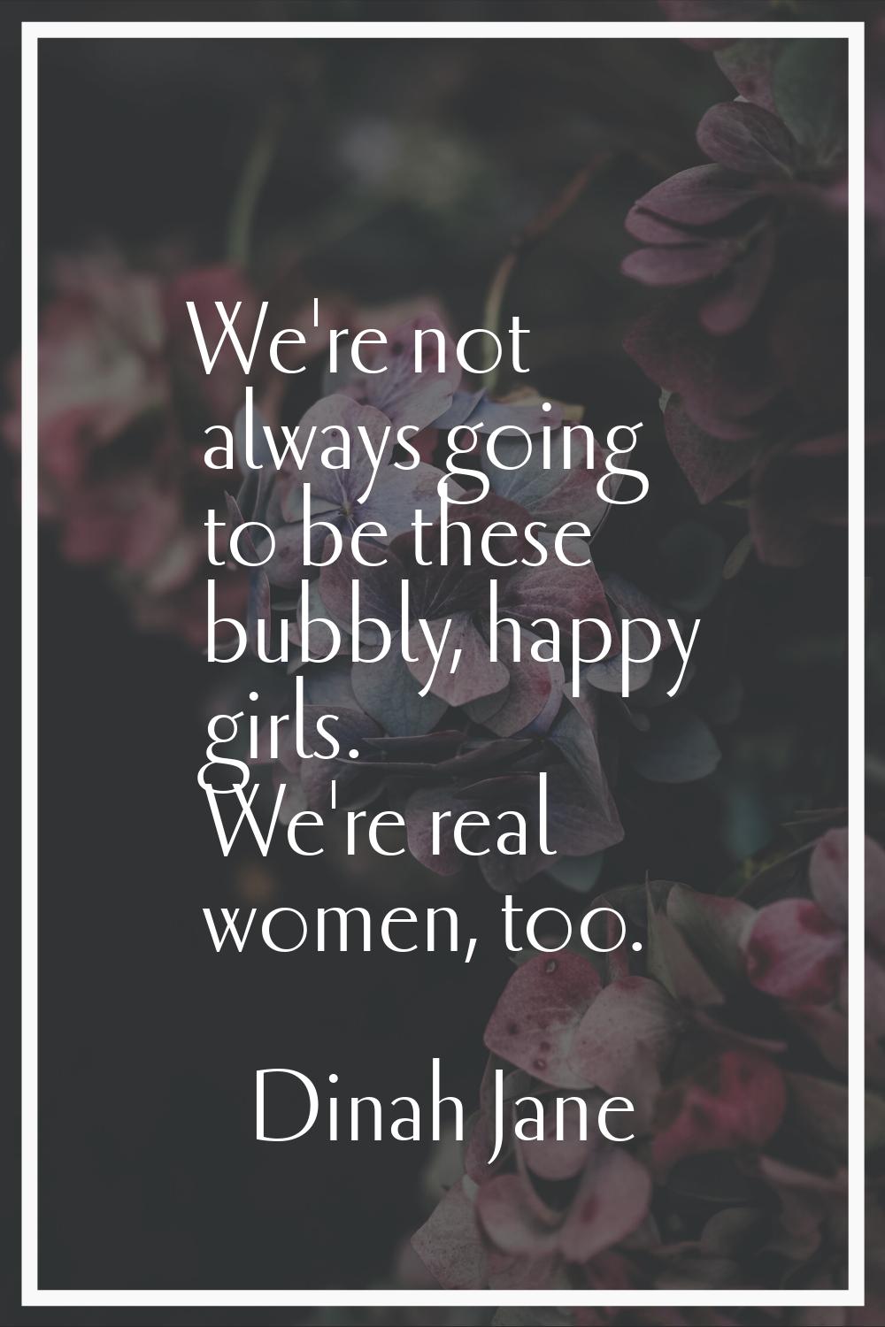 We're not always going to be these bubbly, happy girls. We're real women, too.