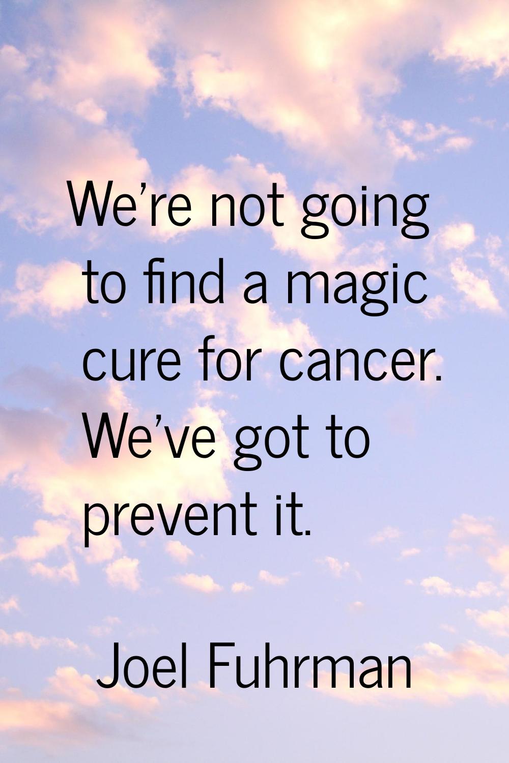 We're not going to find a magic cure for cancer. We've got to prevent it.
