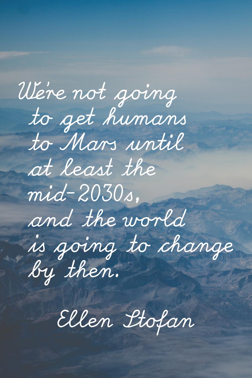 We're not going to get humans to Mars until at least the mid-2030s, and the world is going to chang