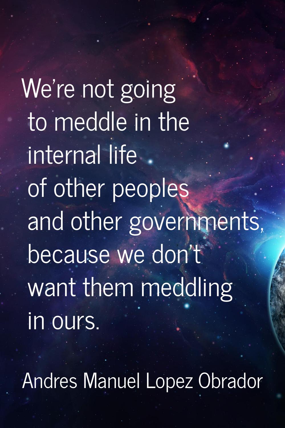 We're not going to meddle in the internal life of other peoples and other governments, because we d