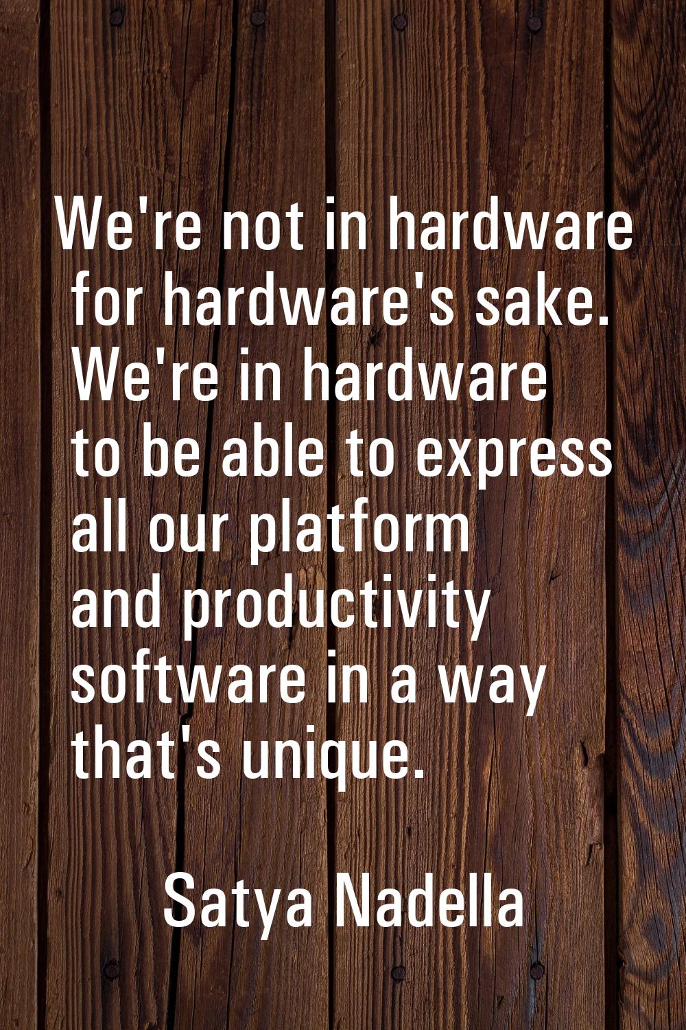 We're not in hardware for hardware's sake. We're in hardware to be able to express all our platform