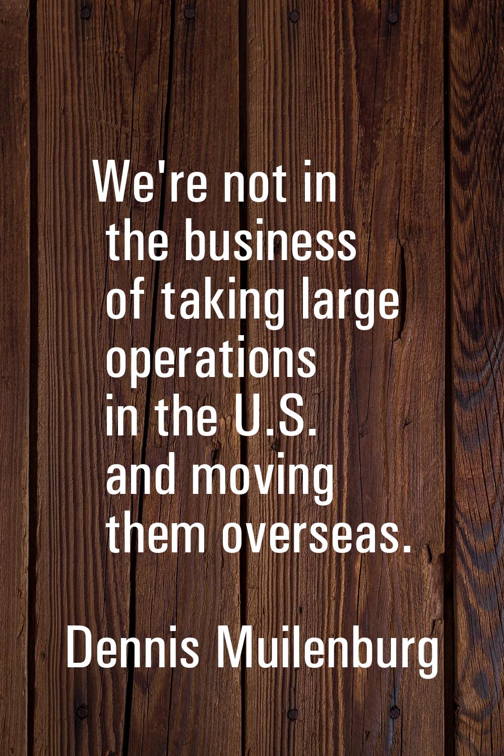 We're not in the business of taking large operations in the U.S. and moving them overseas.
