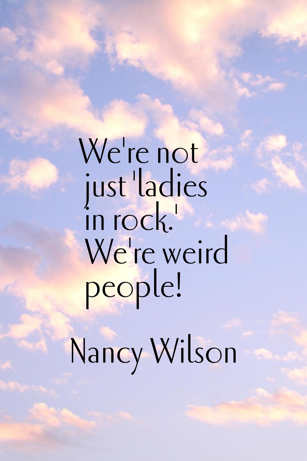 We're not just 'ladies in rock.' We're weird people!