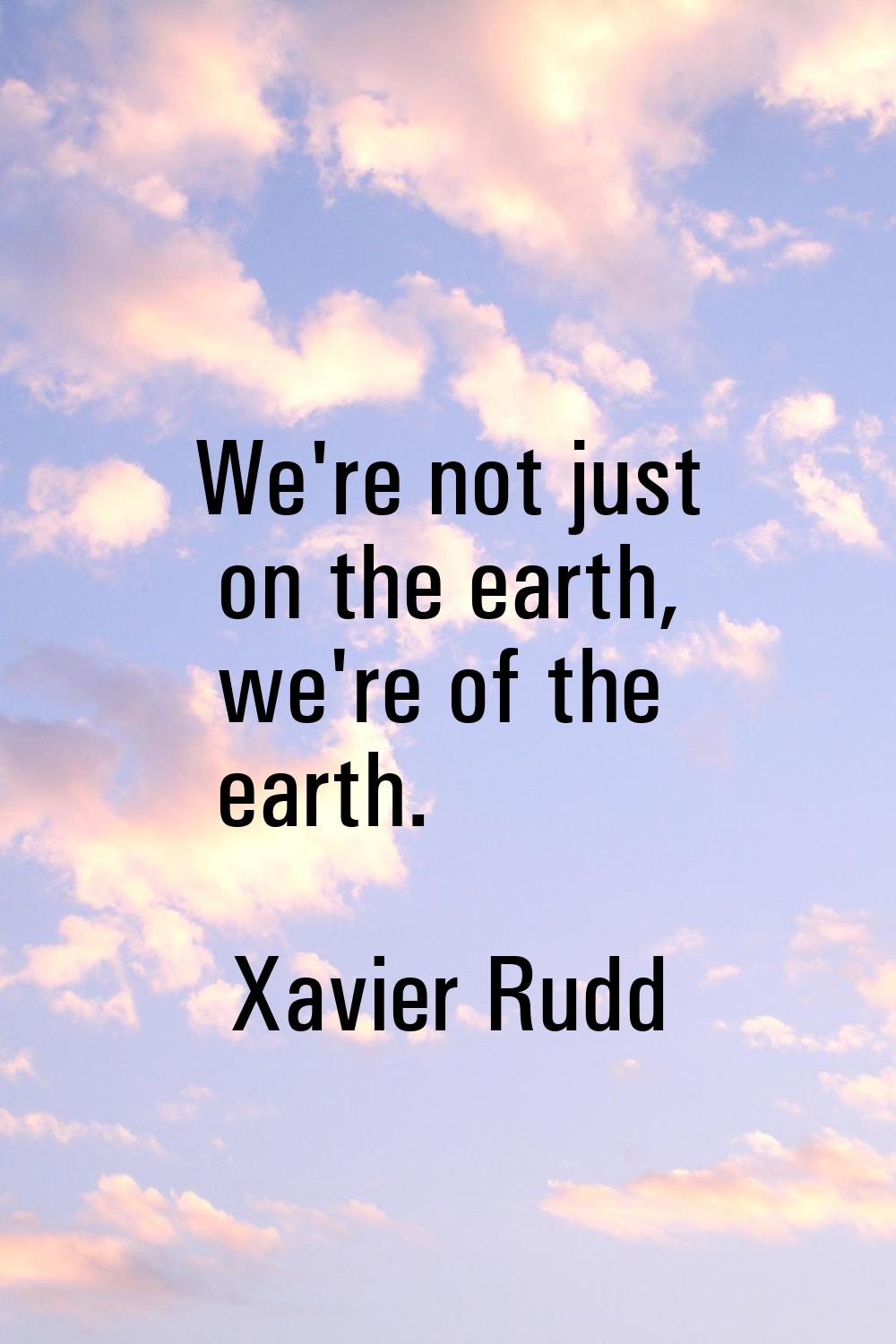 We're not just on the earth, we're of the earth.