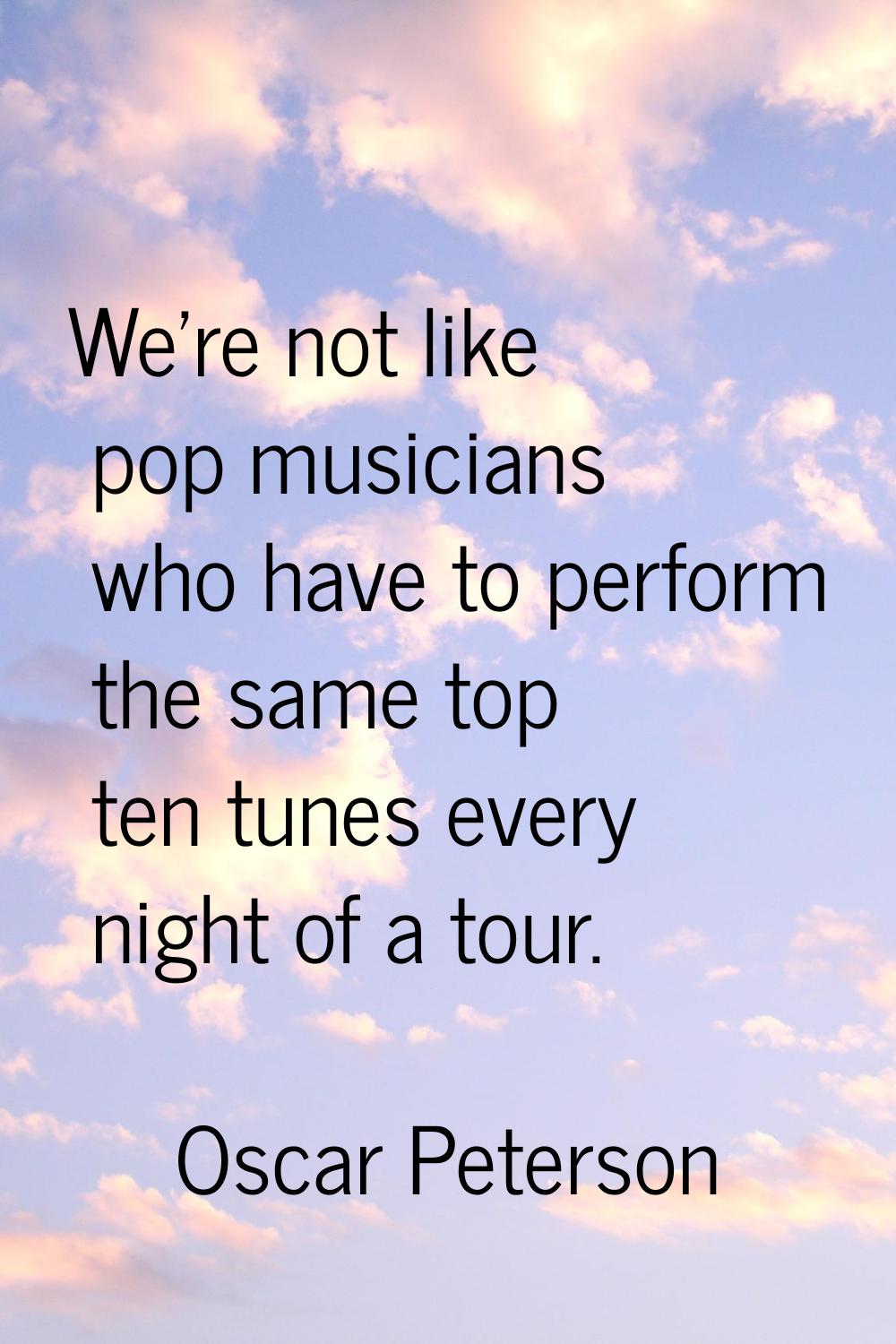 We're not like pop musicians who have to perform the same top ten tunes every night of a tour.