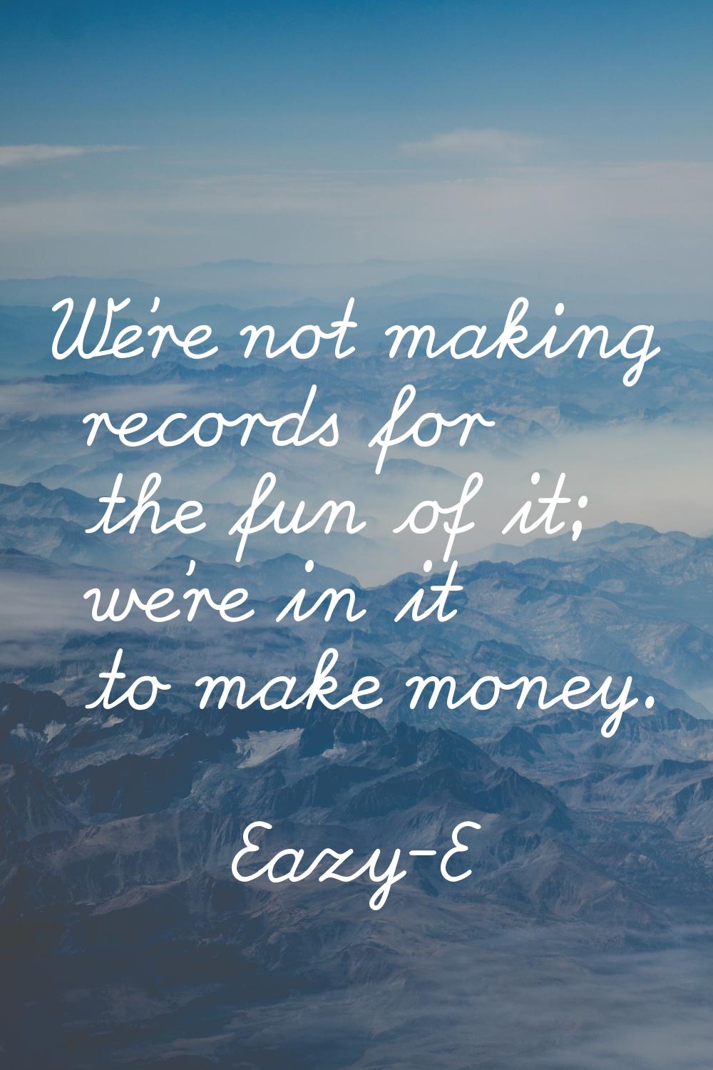 We're not making records for the fun of it; we're in it to make money.