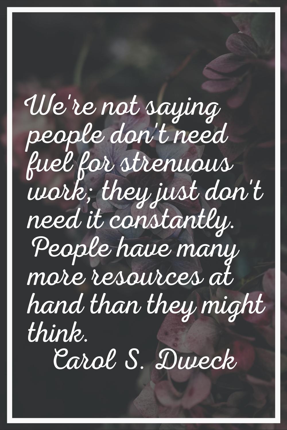 We're not saying people don't need fuel for strenuous work; they just don't need it constantly. Peo