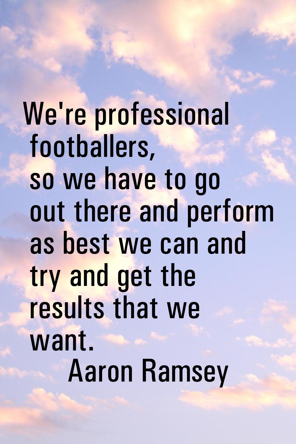 We're professional footballers, so we have to go out there and perform as best we can and try and g