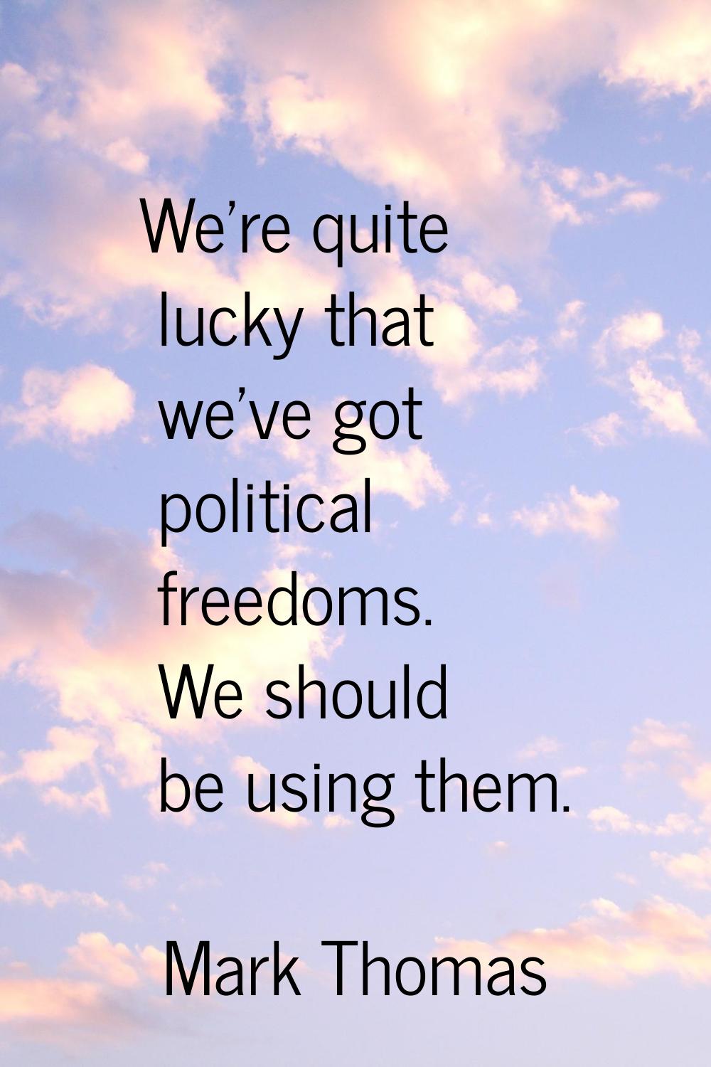 We're quite lucky that we've got political freedoms. We should be using them.