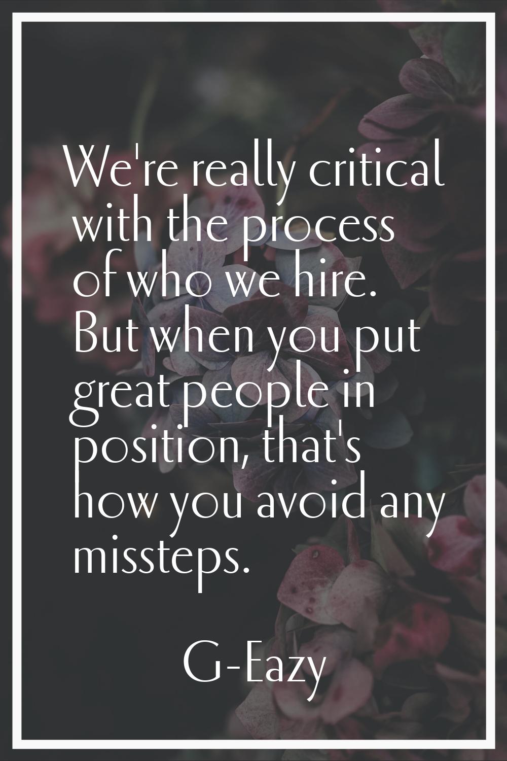 We're really critical with the process of who we hire. But when you put great people in position, t