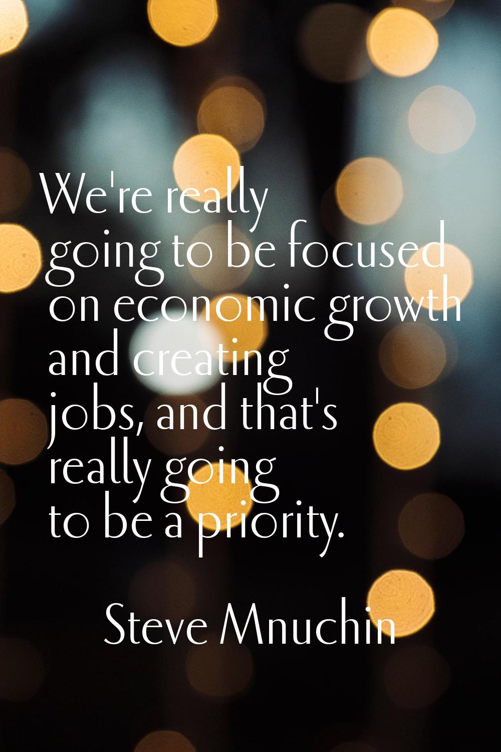 We're really going to be focused on economic growth and creating jobs, and that's really going to b