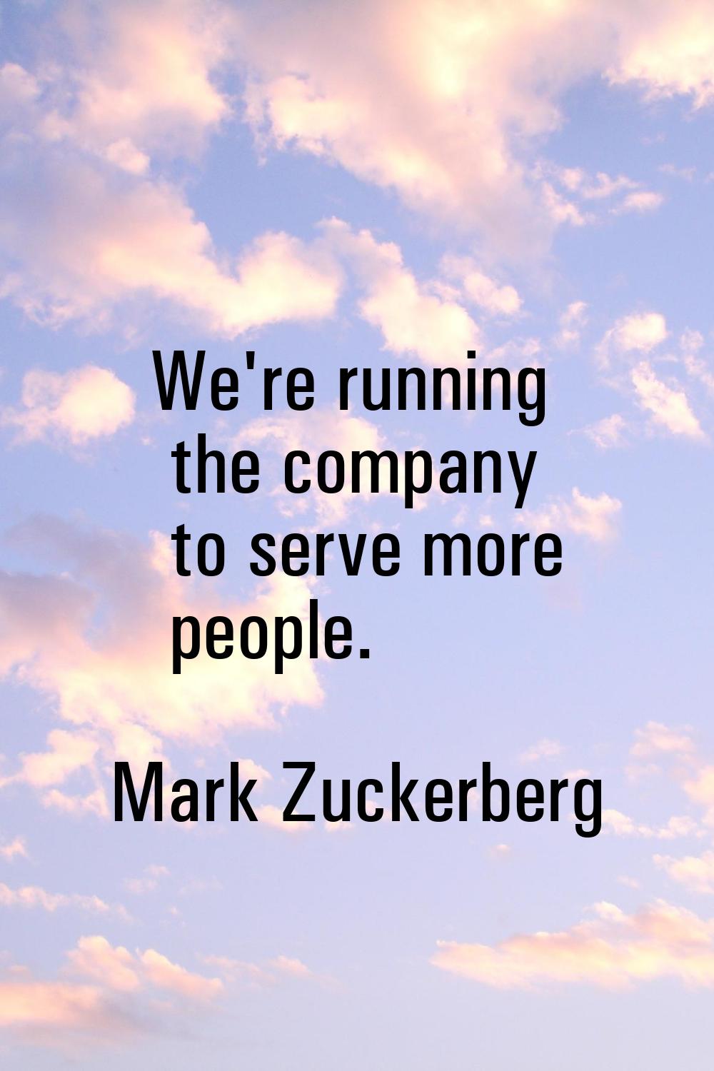 We're running the company to serve more people.
