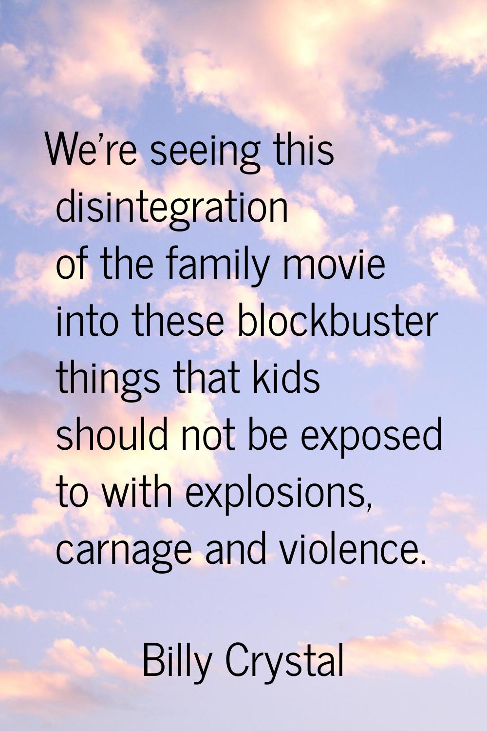 We're seeing this disintegration of the family movie into these blockbuster things that kids should