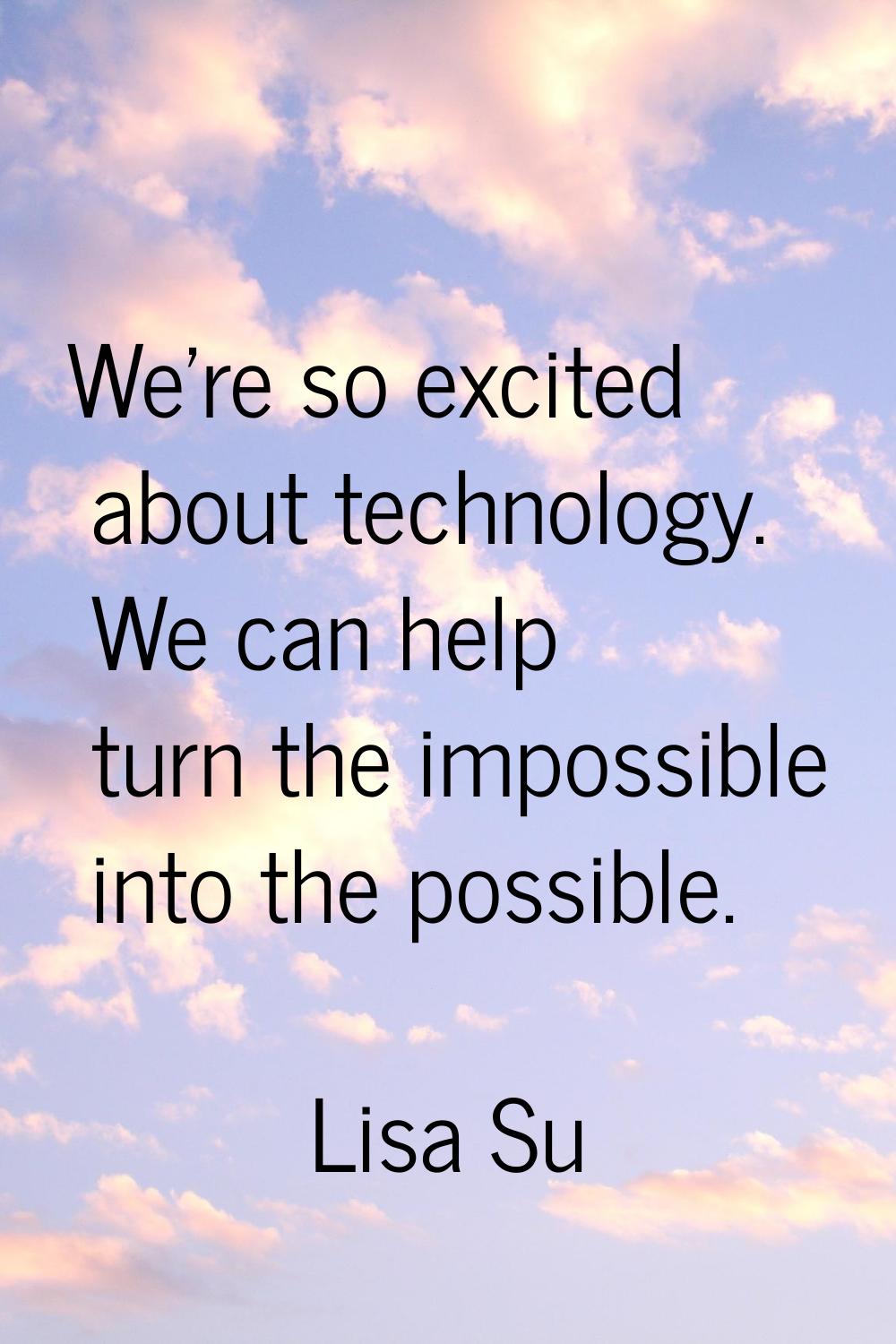 We're so excited about technology. We can help turn the impossible into the possible.