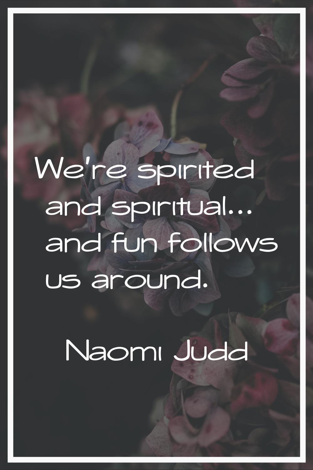 We're spirited and spiritual... and fun follows us around.