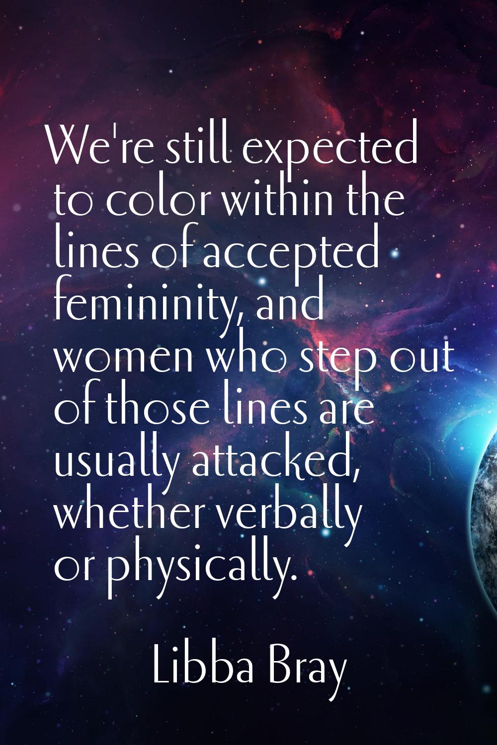 We're still expected to color within the lines of accepted femininity, and women who step out of th
