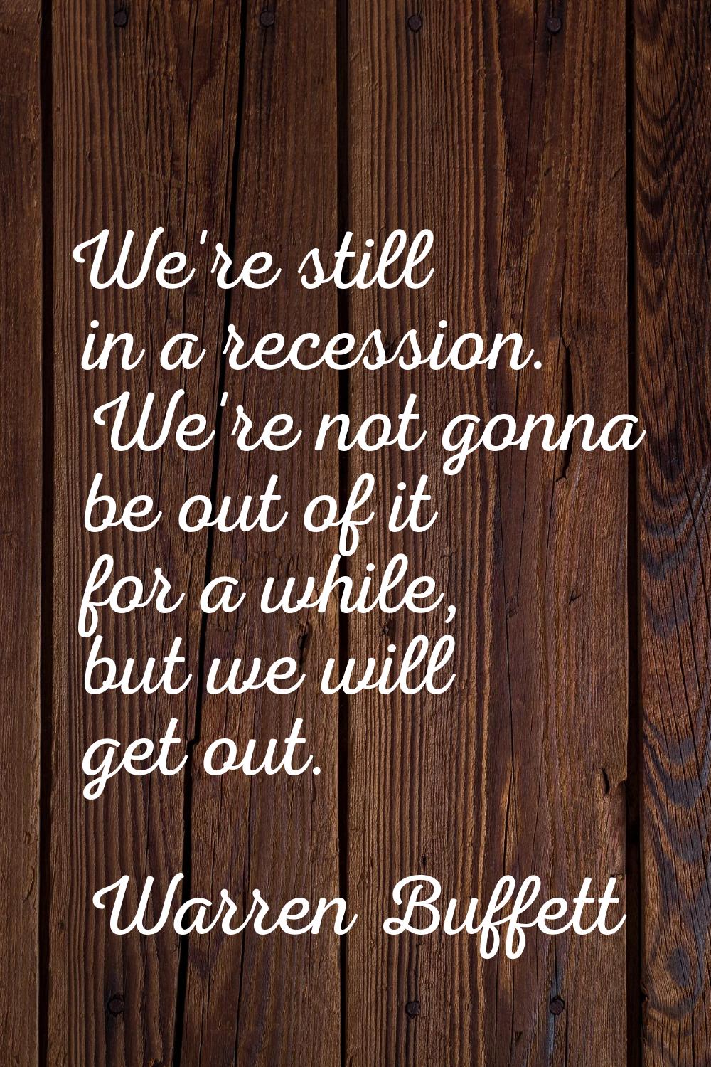 We're still in a recession. We're not gonna be out of it for a while, but we will get out.