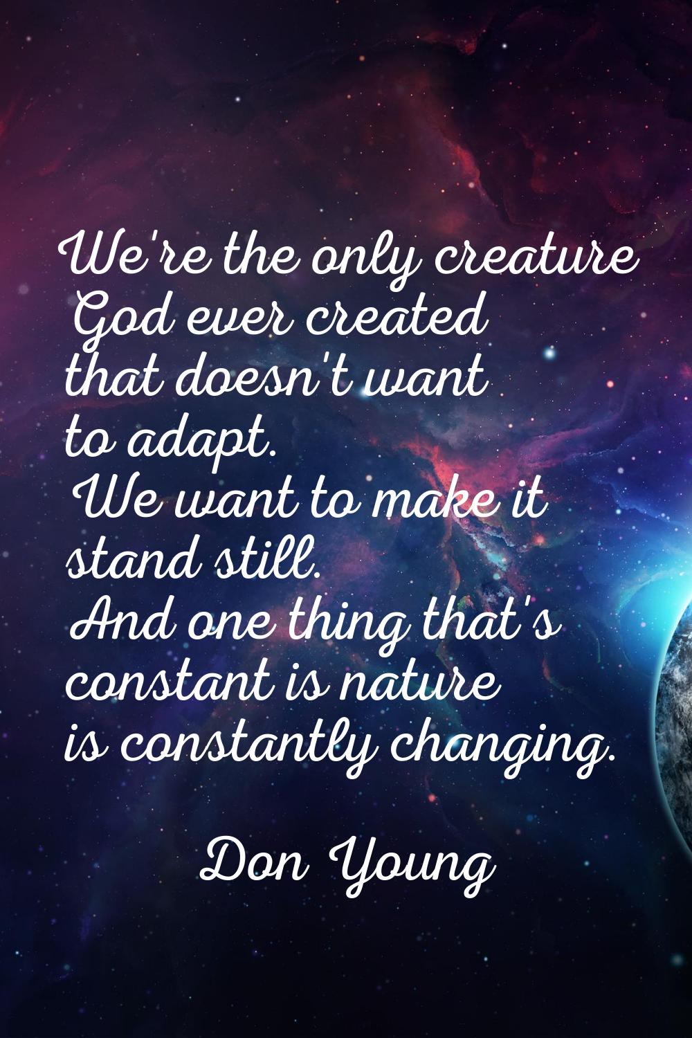 We're the only creature God ever created that doesn't want to adapt. We want to make it stand still