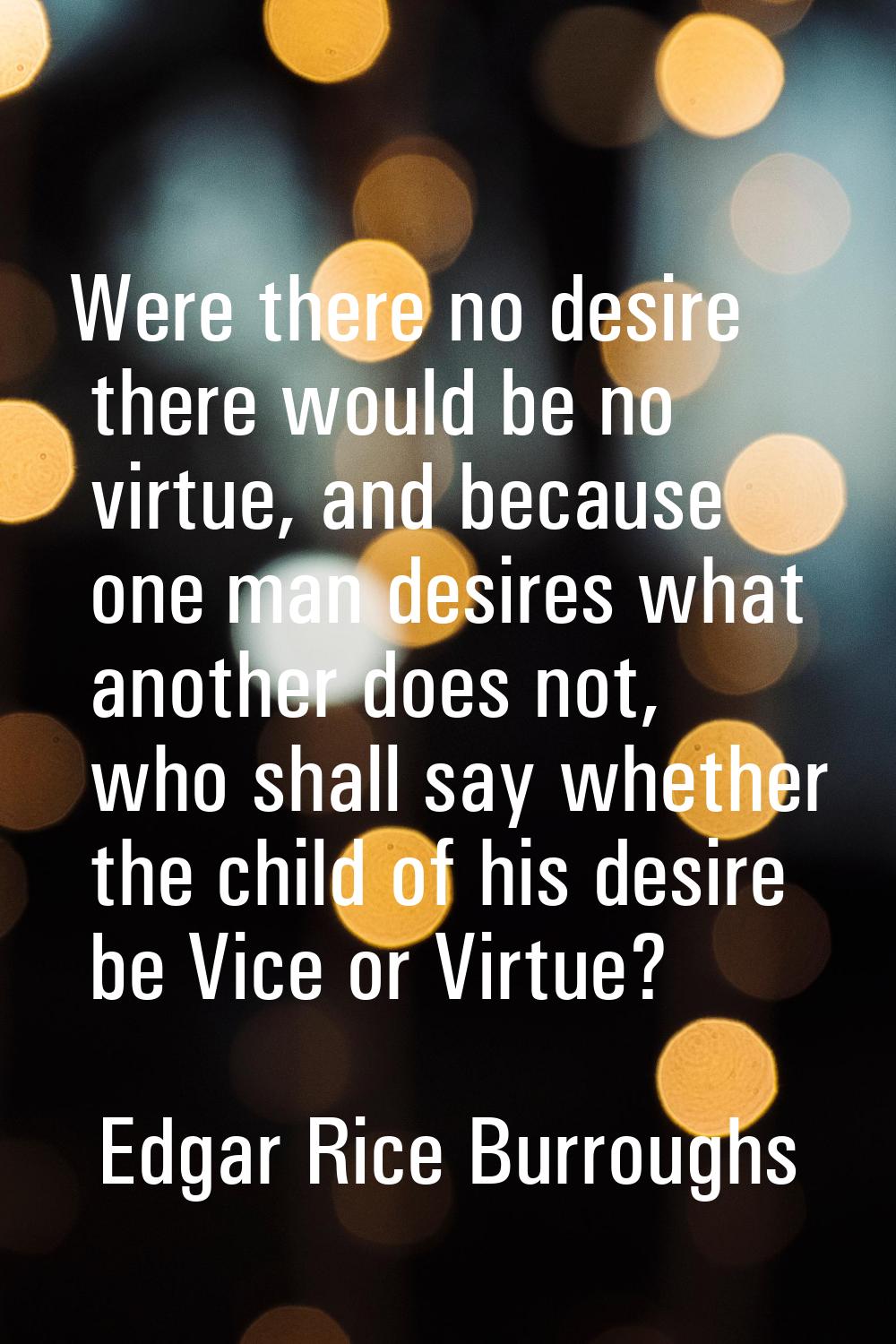 Were there no desire there would be no virtue, and because one man desires what another does not, w