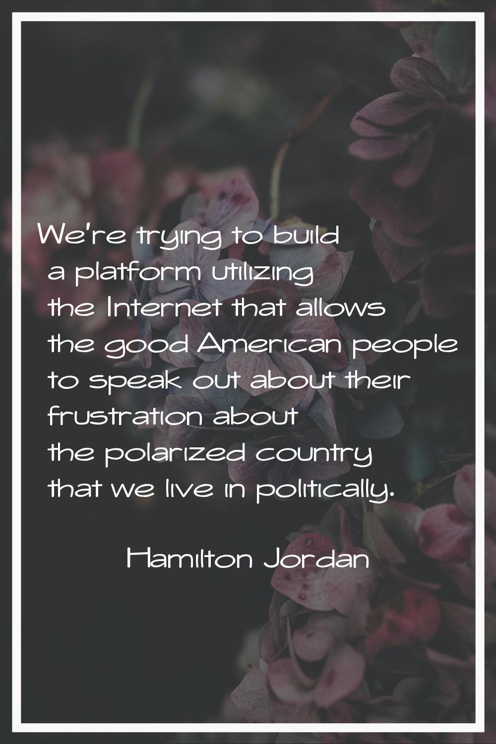We're trying to build a platform utilizing the Internet that allows the good American people to spe
