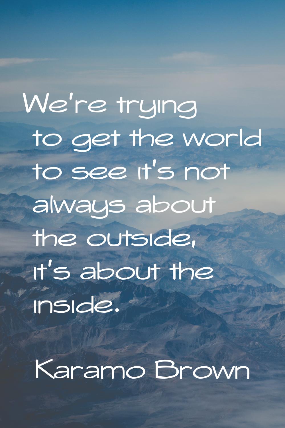 We're trying to get the world to see it's not always about the outside, it's about the inside.