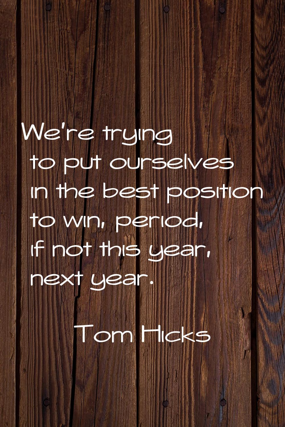 We're trying to put ourselves in the best position to win, period, if not this year, next year.