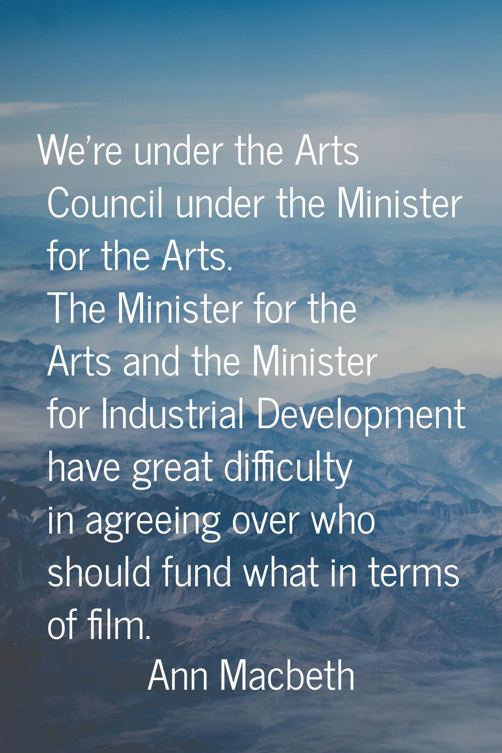We're under the Arts Council under the Minister for the Arts. The Minister for the Arts and the Min