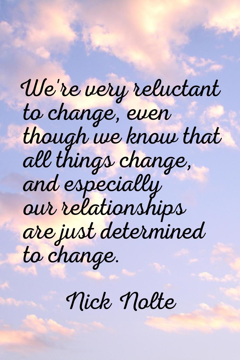 We're very reluctant to change, even though we know that all things change, and especially our rela