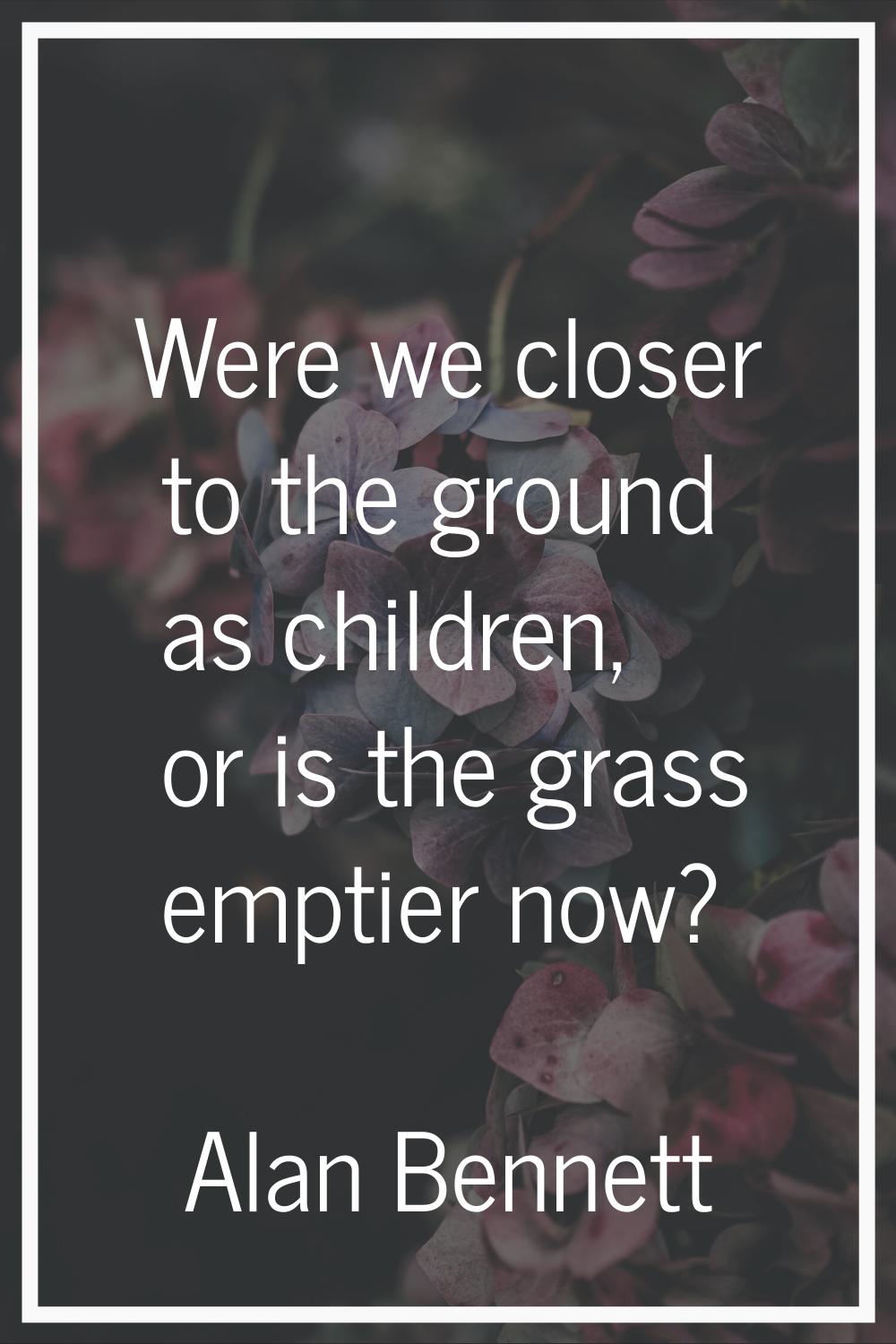 Were we closer to the ground as children, or is the grass emptier now?