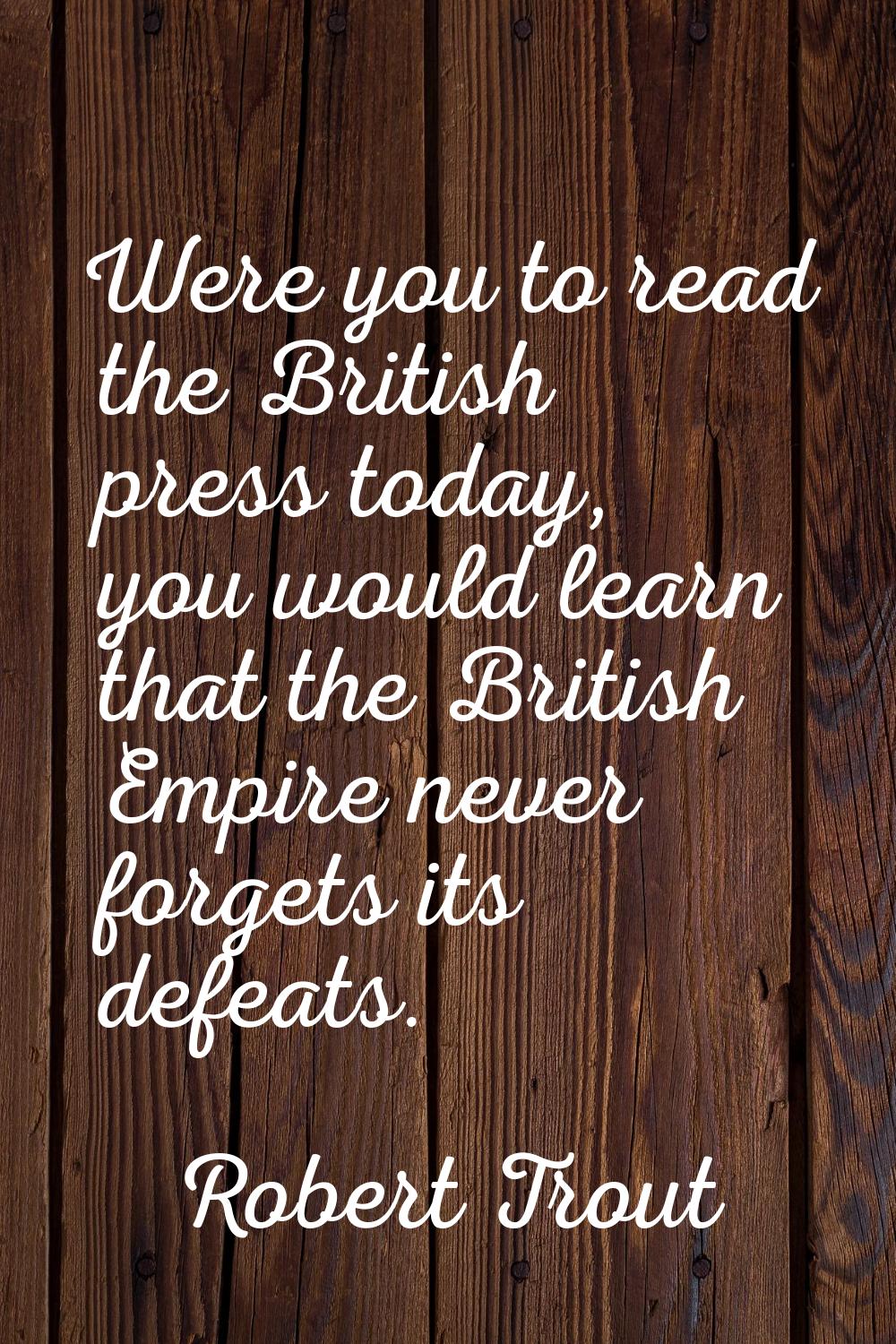 Were you to read the British press today, you would learn that the British Empire never forgets its