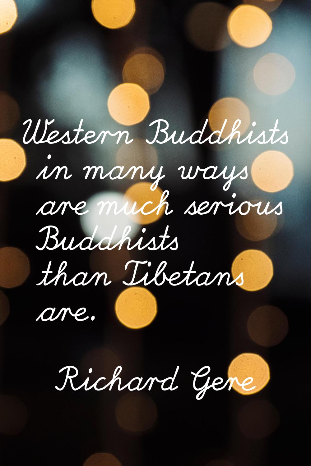 Western Buddhists in many ways are much serious Buddhists than Tibetans are.