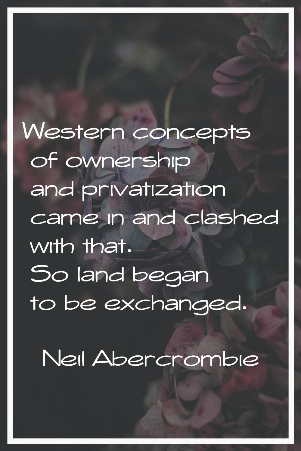 Western concepts of ownership and privatization came in and clashed with that. So land began to be 
