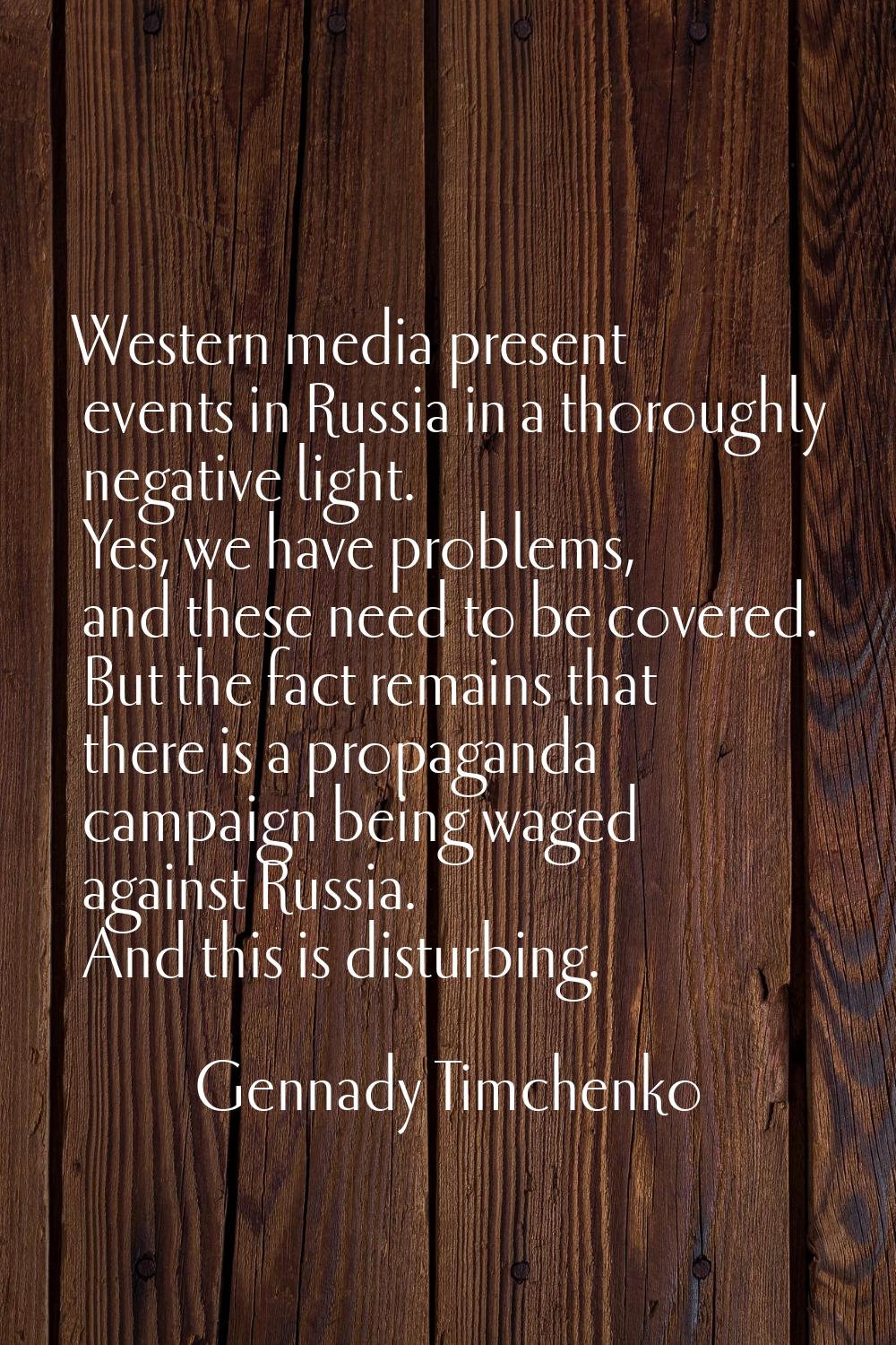 Western media present events in Russia in a thoroughly negative light. Yes, we have problems, and t