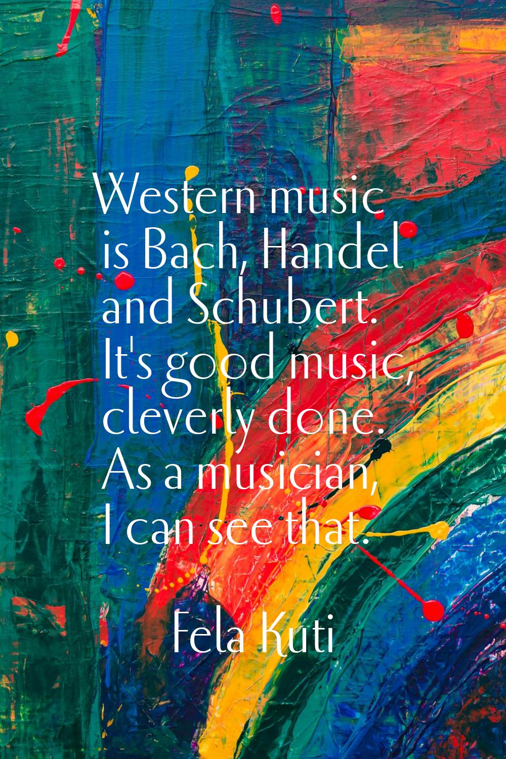 Western music is Bach, Handel and Schubert. It's good music, cleverly done. As a musician, I can se