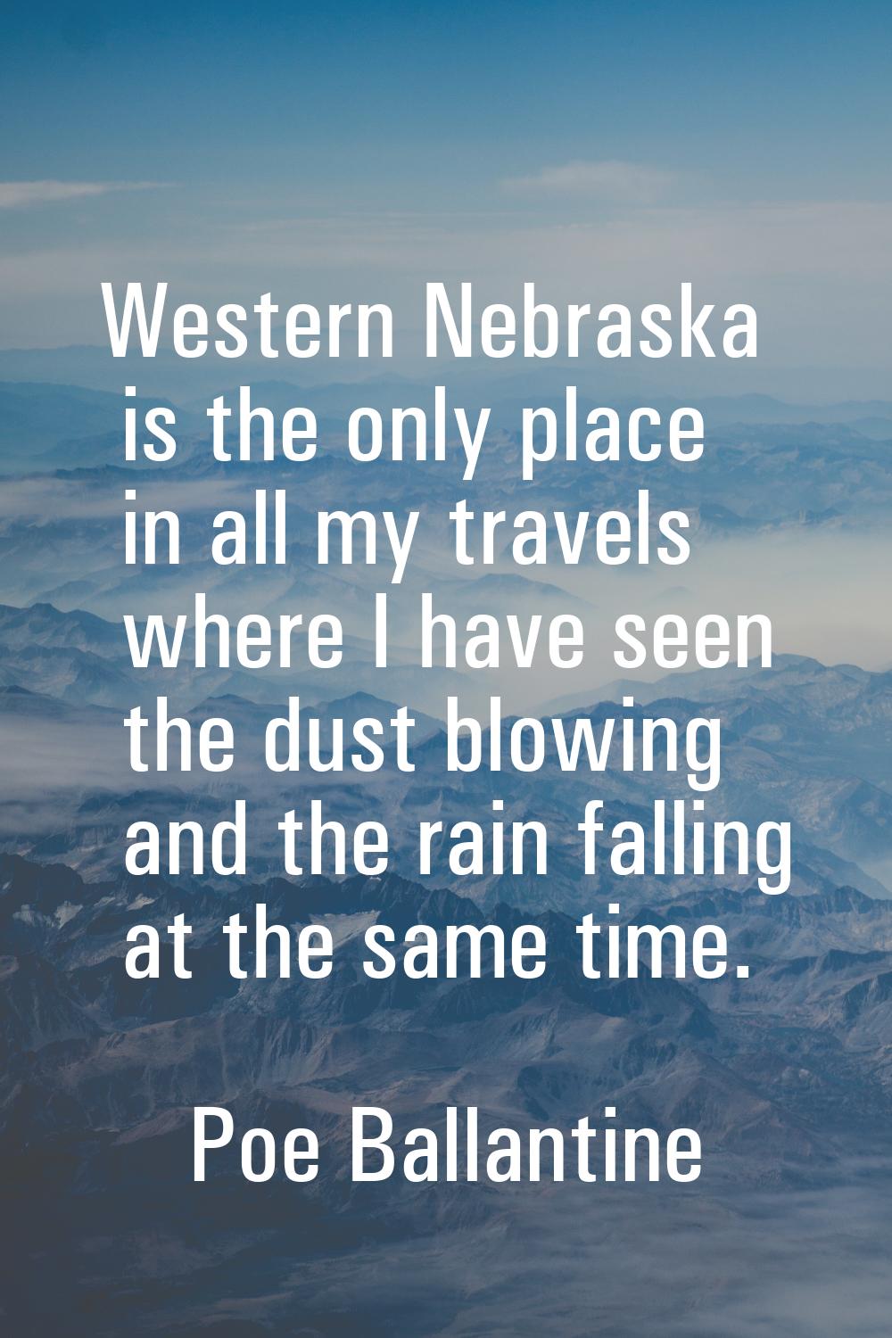 Western Nebraska is the only place in all my travels where I have seen the dust blowing and the rai