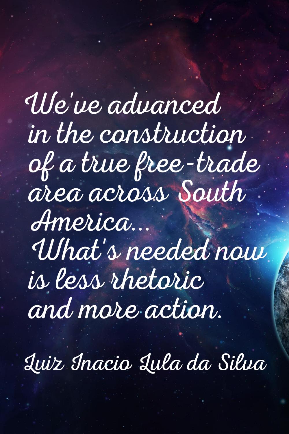 We've advanced in the construction of a true free-trade area across South America... What's needed 