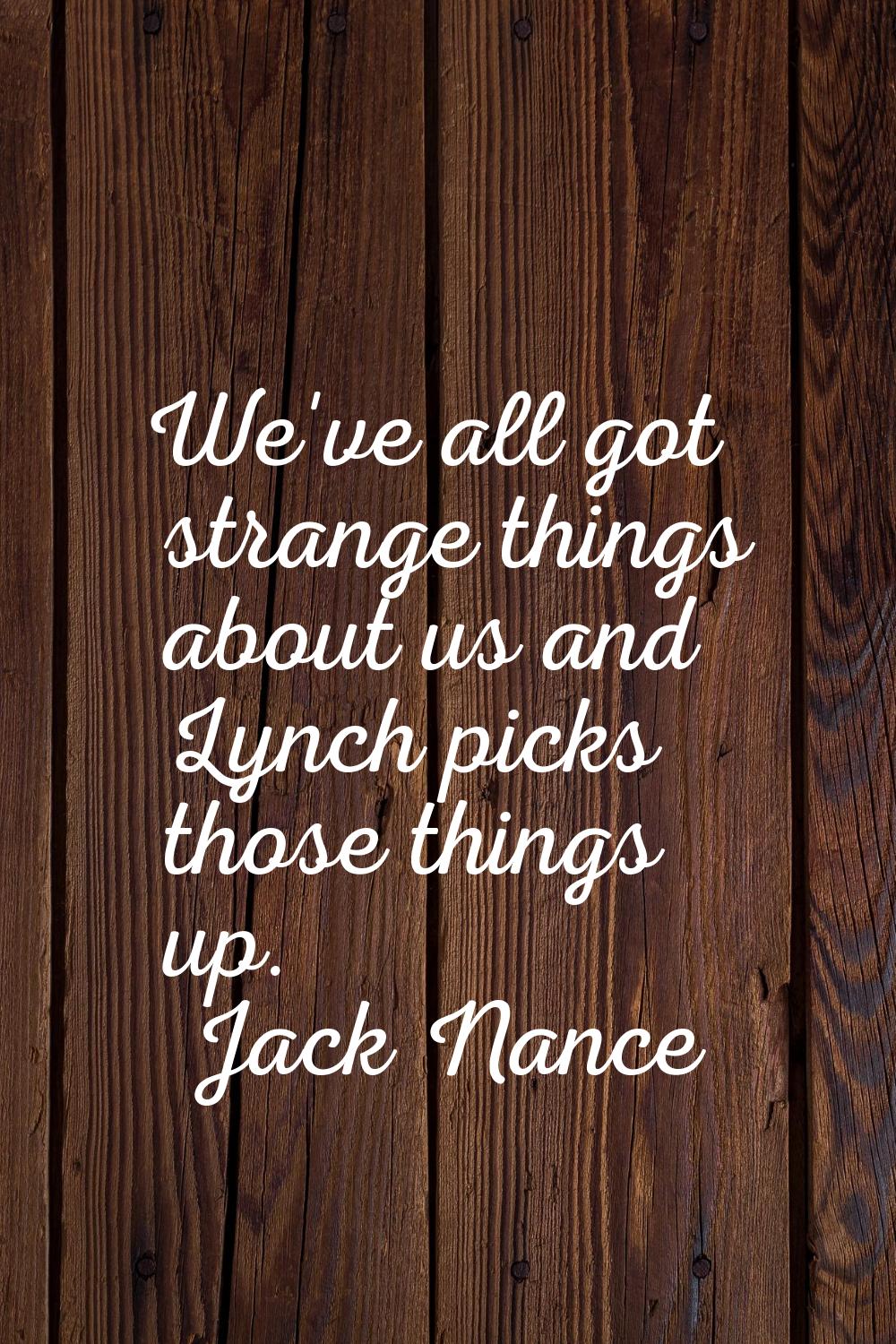 We've all got strange things about us and Lynch picks those things up.