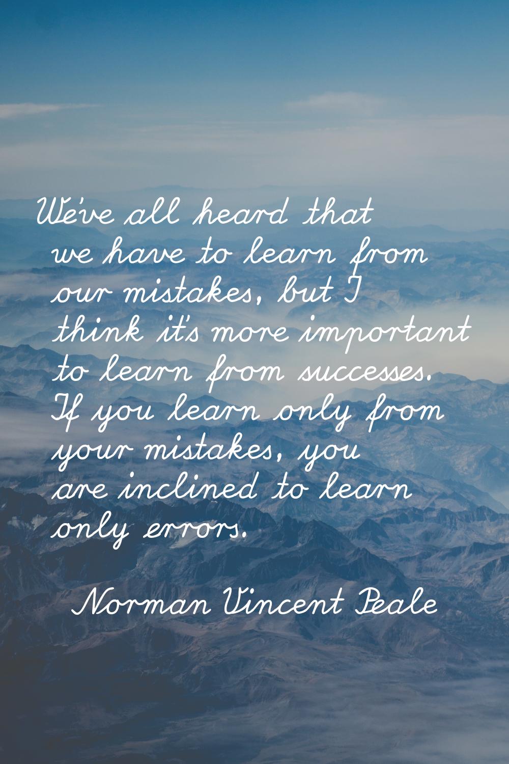 We've all heard that we have to learn from our mistakes, but I think it's more important to learn f