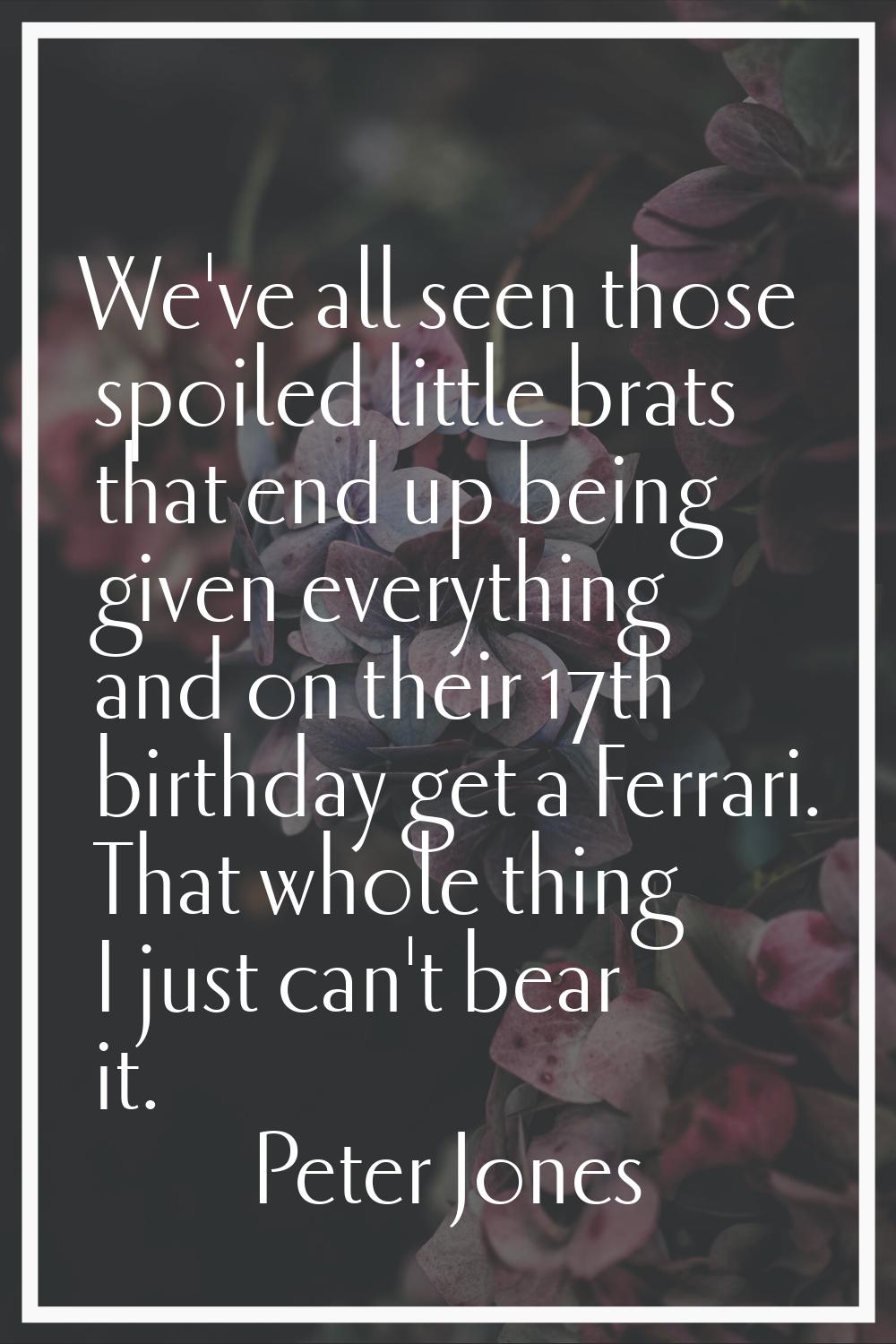 We've all seen those spoiled little brats that end up being given everything and on their 17th birt