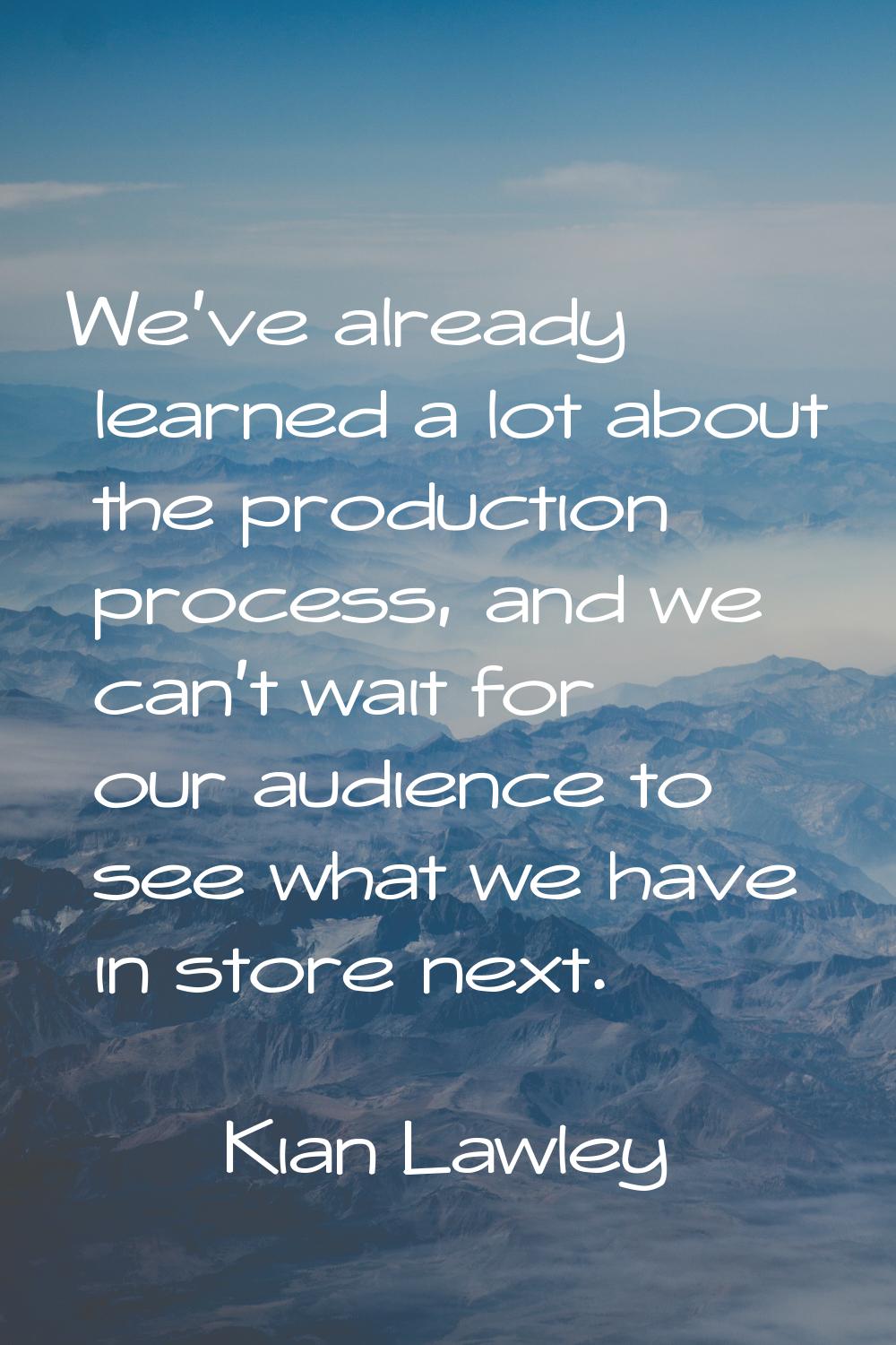 We've already learned a lot about the production process, and we can't wait for our audience to see