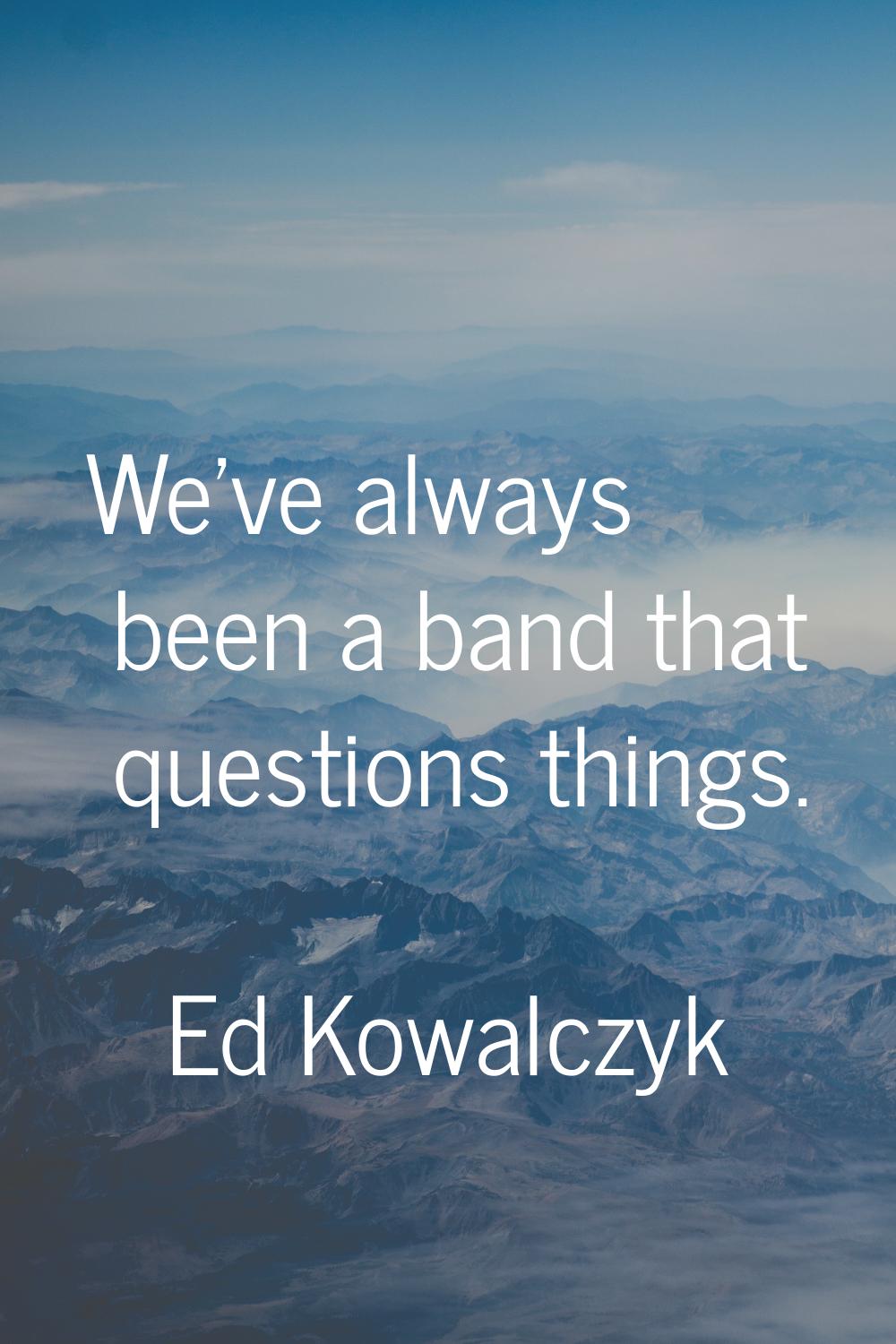 We've always been a band that questions things.