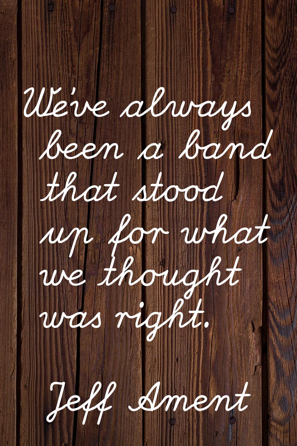 We've always been a band that stood up for what we thought was right.