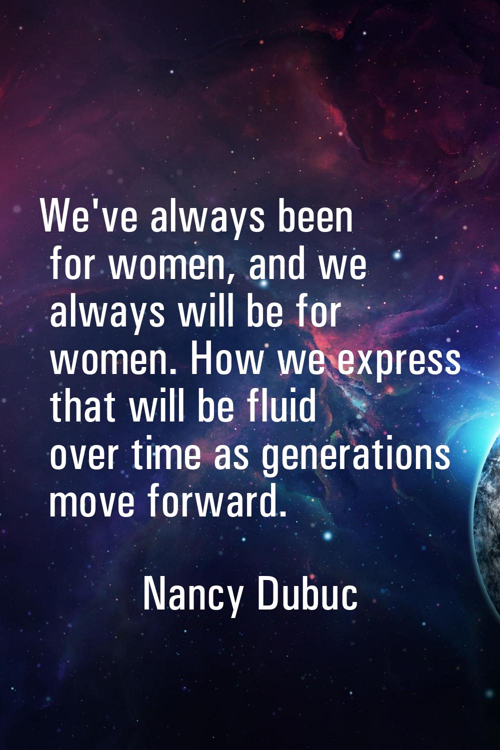 We've always been for women, and we always will be for women. How we express that will be fluid ove