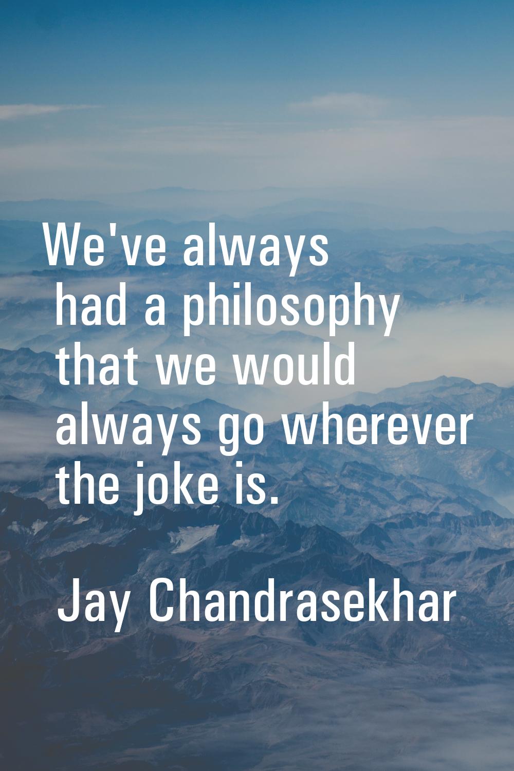 We've always had a philosophy that we would always go wherever the joke is.